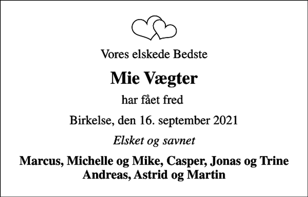 <p>Vores elskede Bedste<br />Mie Vægter<br />har fået fred<br />Birkelse, den 16. september 2021<br />Elsket og savnet<br />Marcus, Michelle og Mike, Casper, Jonas og Trine Andreas, Astrid og Martin</p>