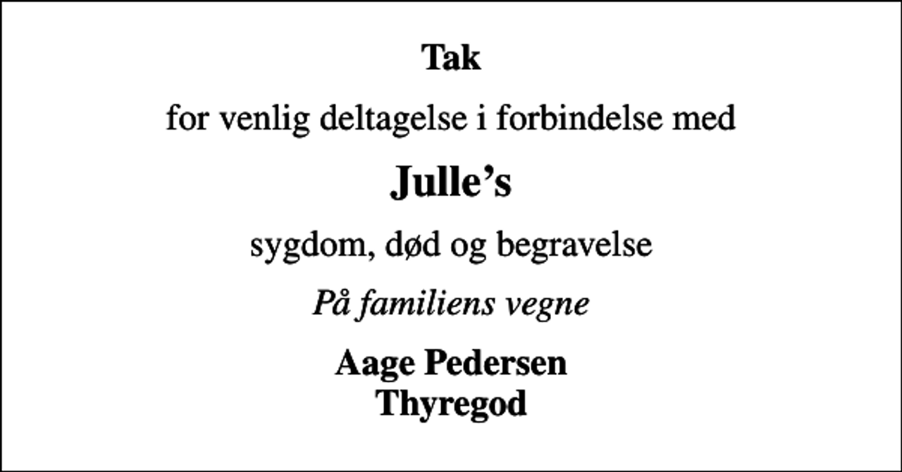 <p>Tak<br />for venlig deltagelse i forbindelse med<br />Julles<br />sygdom, død og begravelse<br />På familiens vegne<br />Aage Pedersen Thyregod</p>