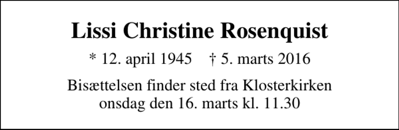 <p>Lissi Christine Rosenquist<br />* 12. april 1945 ✝ 5. marts 2016<br />Bisættelsen finder sted fra Klosterkirken onsdag den 16. marts kl. 11.30</p>