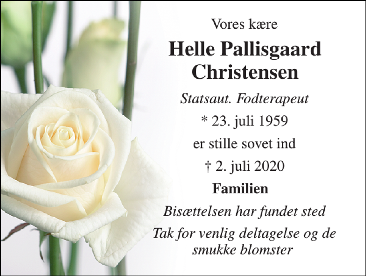 <p>Vores kære<br />Helle Pallisgaard Christensen​<br />Statsaut. Fodterapeut<br />*​ 23. juli 1959<br />er stille sovet ind<br />✝​ 2. juli 2020​<br />Familien<br />Bisættelsen har fundet sted<br />Tak for venlig deltagelse og de smukke blomster</p>