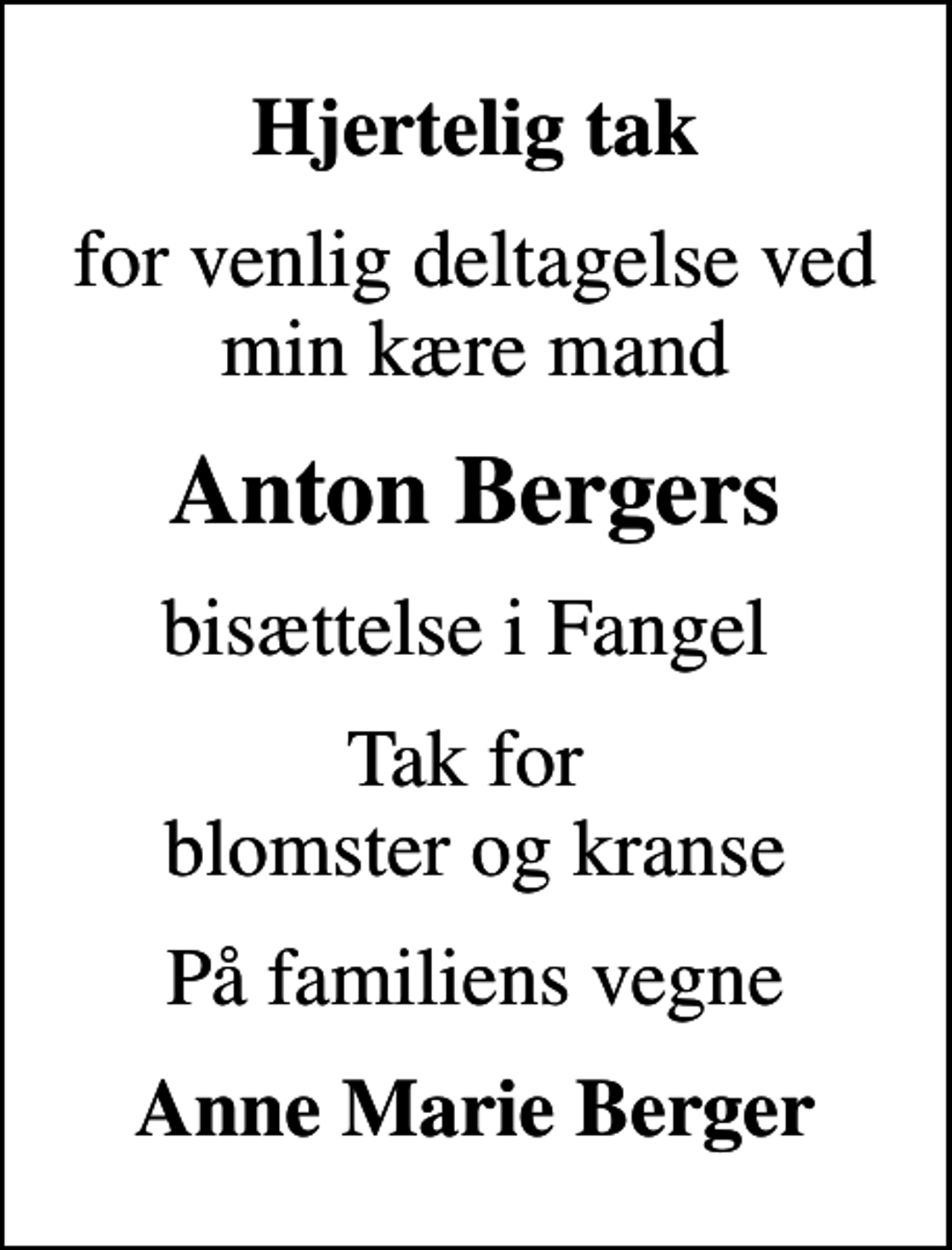 <p>Hjertelig tak<br />for venlig deltagelse ved min kære mand<br />Anton Bergers<br />bisættelse i Fangel<br />Tak for blomster og kranse<br />På familiens vegne<br />Anne Marie Berger</p>