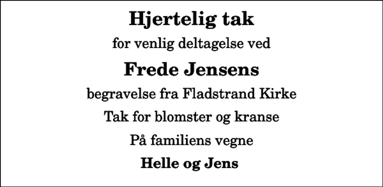 <p>Hjertelig tak<br />for venlig deltagelse ved<br />Frede Jensens<br />begravelse fra Fladstrand Kirke<br />Tak for blomster og kranse<br />På familiens vegne<br />Helle og Jens</p>