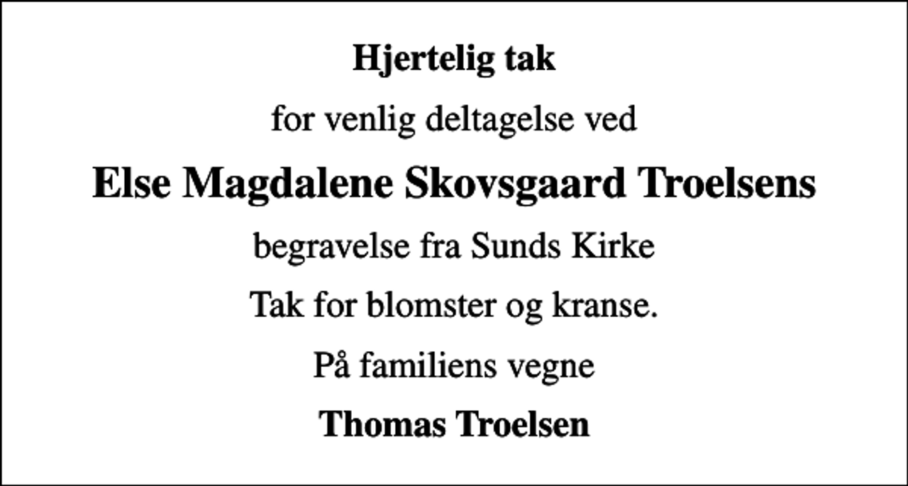 <p>Hjertelig tak<br />for venlig deltagelse ved<br />Else Magdalene Skovsgaard Troelsens<br />begravelse fra Sunds Kirke<br />Tak for blomster og kranse.<br />På familiens vegne<br />Thomas Troelsen</p>