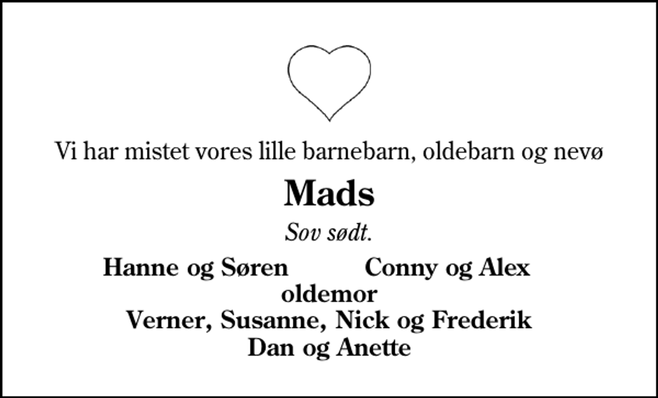 <p>Vi har mistet vores lille barnebarn, oldebarn og nevø<br />Mads<br />Sov sødt.<br />Hanne og Søren<br />Conny og Alex</p>