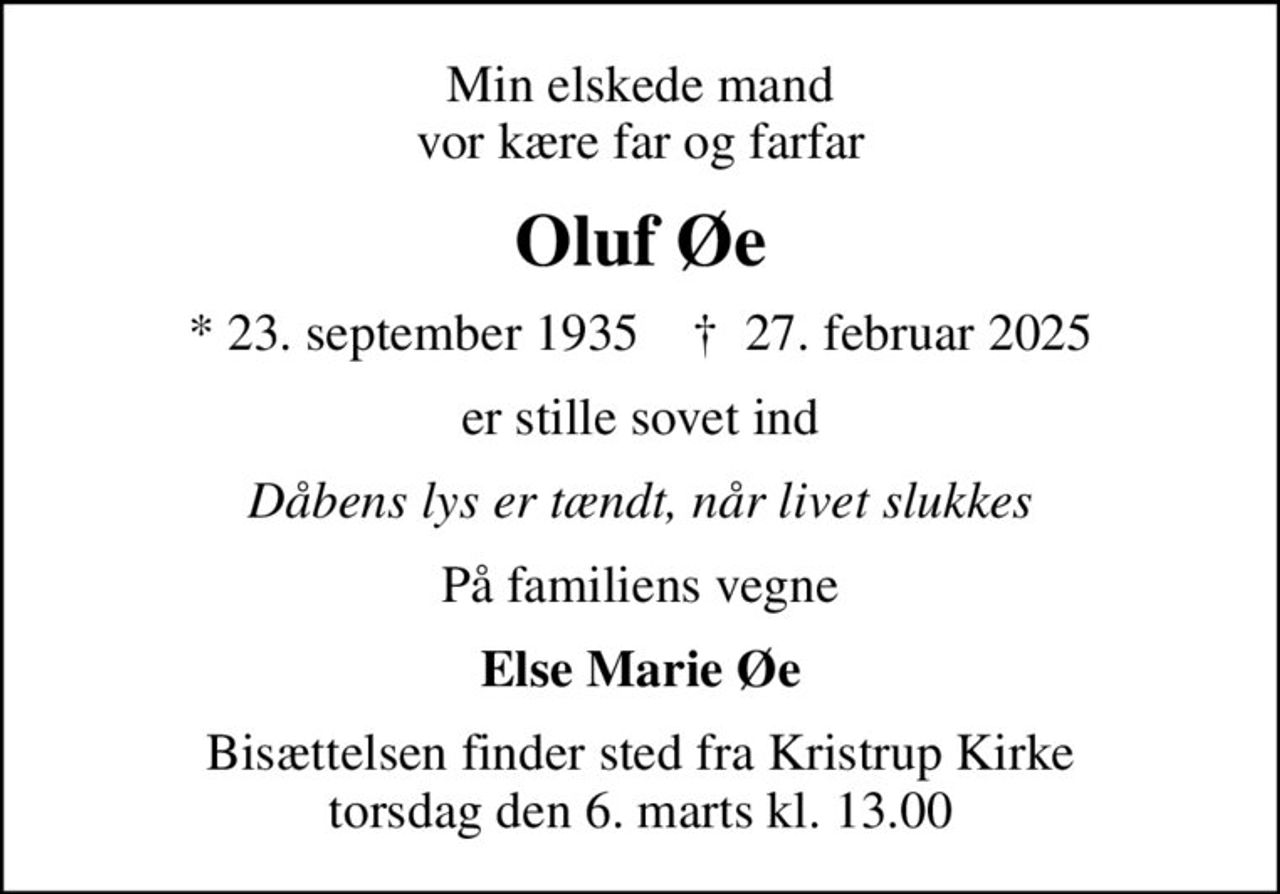 Min elskede mand vor kære far og farfar
Oluf Øe
* 23. september 1935    ✝ 27. februar 2025
er stille sovet ind
Dåbens lys er tændt, når livet slukkes
På familiens vegne
Else Marie Øe
Bisættelsen finder sted fra Kristrup Kirke  torsdag den 6. marts kl. 13.00