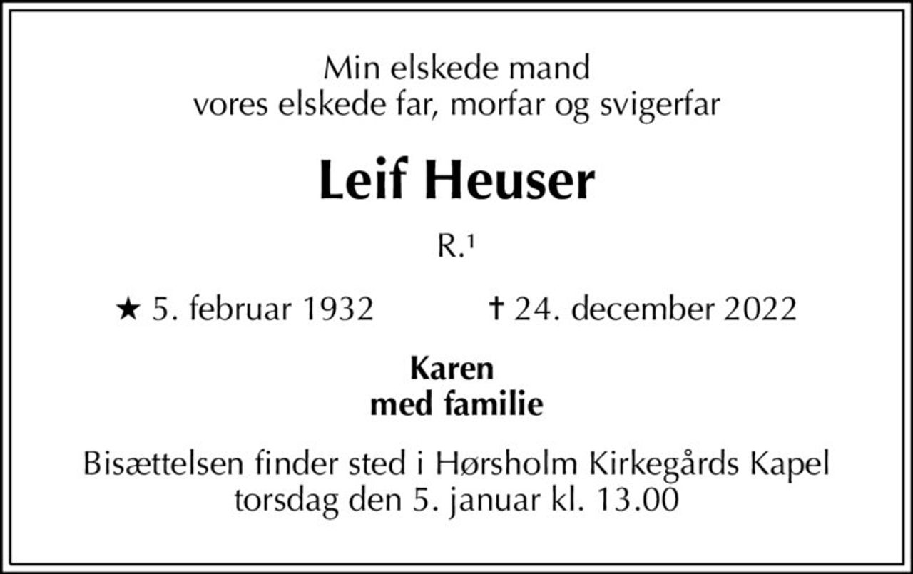Min elskede mand vores elskede far, morfar og svigerfar
Leif Heuser
R.1
* 5. februar 1932            ✝ 24. december 2022
Karen  med familie
Bisættelsen finder sted i Hørsholm Kirkegårds Kapel  torsdag den 5. januar kl. 13.00
