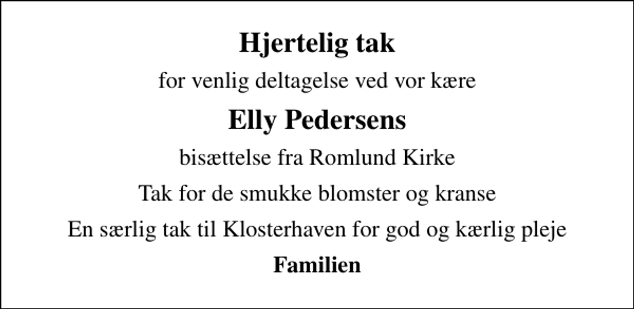 <p>Hjertelig tak<br />for venlig deltagelse ved vor kære<br />Elly Pedersens<br />bisættelse fra Romlund Kirke<br />Tak for de smukke blomster og kranse<br />En særlig tak til Klosterhaven for god og kærlig pleje<br />Familien</p>