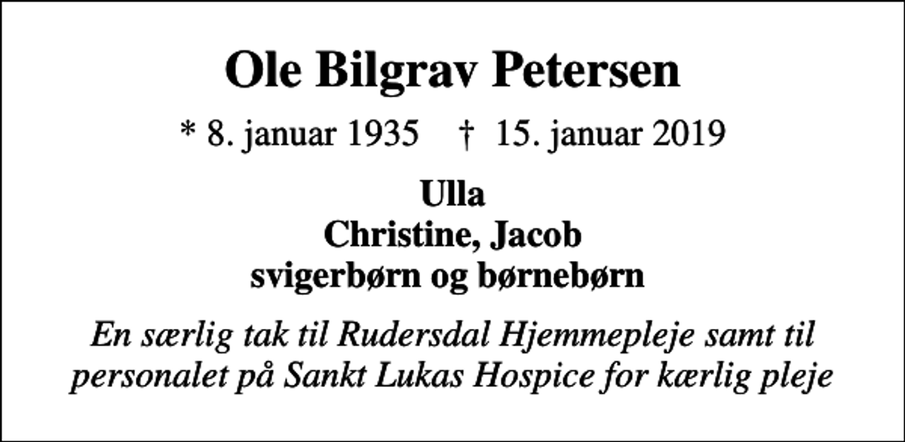 <p>Ole Bilgrav Petersen<br />* 8. januar 1935 ✝ 15. januar 2019<br />Ulla Christine, Jacob svigerbørn og børnebørn<br />En særlig tak til Rudersdal Hjemmepleje samt til personalet på Sankt Lukas Hospice for kærlig pleje</p>