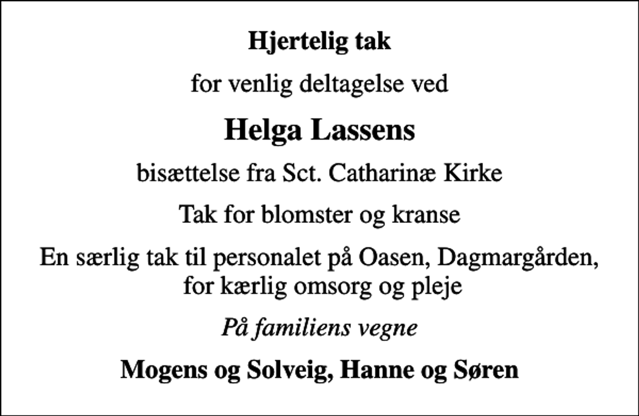 <p>Hjertelig tak<br />for venlig deltagelse ved<br />Helga Lassens<br />bisættelse fra Sct. Catharinæ Kirke<br />Tak for blomster og kranse<br />En særlig tak til personalet på Oasen, Dagmargården, for kærlig omsorg og pleje<br />På familiens vegne<br />Mogens og Solveig, Hanne og Søren</p>