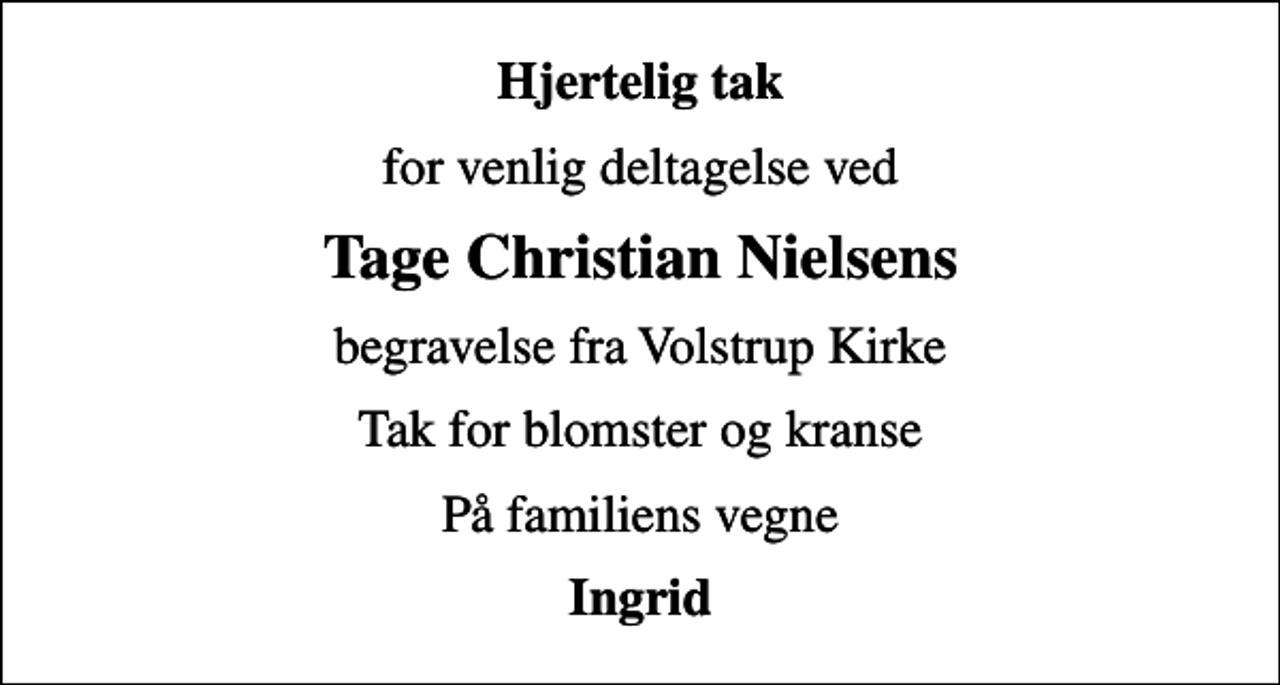 <p>Hjertelig tak<br />for venlig deltagelse ved<br />Tage Christian Nielsens<br />begravelse fra Volstrup Kirke<br />Tak for blomster og kranse<br />På familiens vegne<br />Ingrid</p>