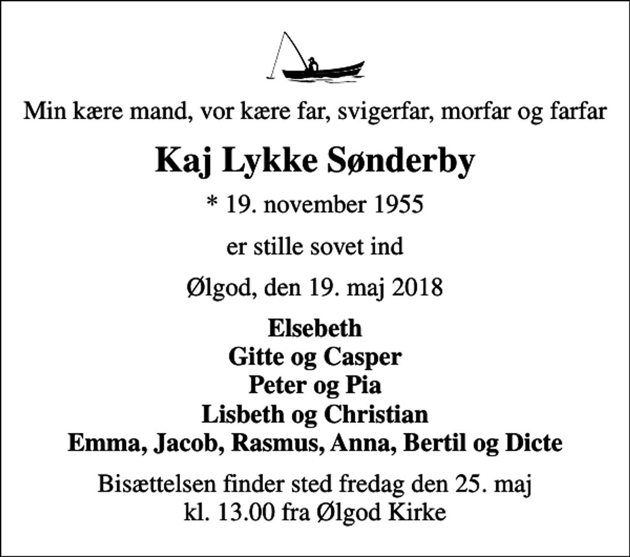<p>Min kære mand, vor kære far, svigerfar, morfar og farfar<br />Kaj Lykke Sønderby<br />* 19. november 1955<br />er stille sovet ind<br />Ølgod, den 19. maj 2018<br />Elsebeth Gitte og Casper Peter og Pia Lisbeth og Christian Emma, Jacob, Rasmus, Anna, Bertil og Dicte<br />Bisættelsen finder sted fredag den 25. maj kl. 13.00 fra Ølgod Kirke</p>