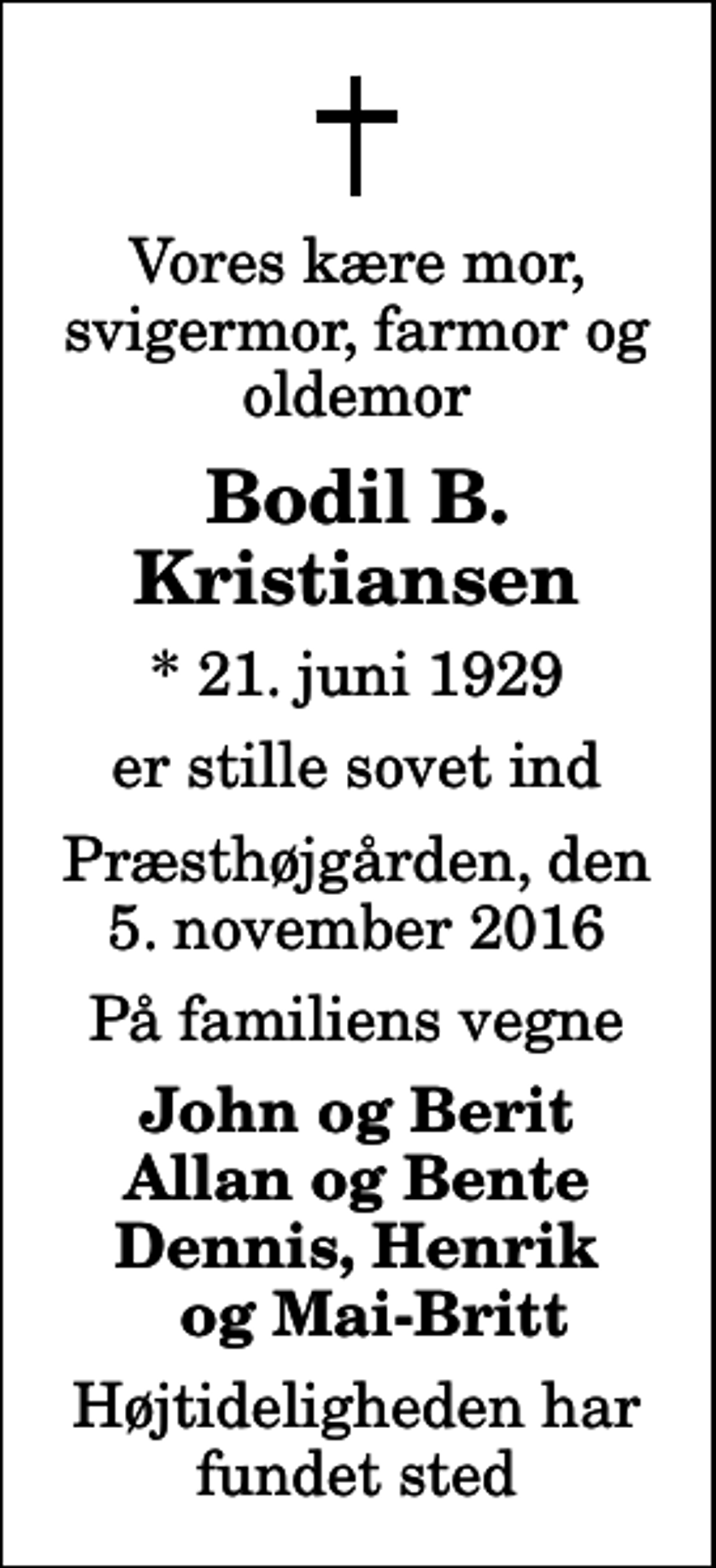 <p>Vores kære mor, svigermor, farmor og oldemor<br />Bodil B. Kristiansen<br />* 21. juni 1929<br />er stille sovet ind<br />Præsthøjgården, den 5. november 2016<br />På familiens vegne<br />John og Berit Allan og Bente Dennis, Henrik og Mai-Britt<br />Højtideligheden har fundet sted</p>