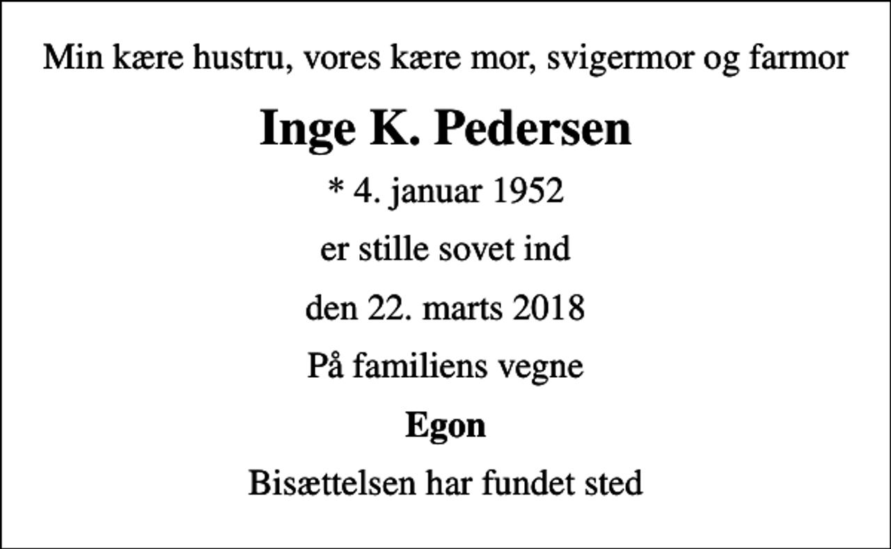 <p>Min kære hustru, vores kære mor, svigermor og farmor<br />Inge K. Pedersen<br />* 4. januar 1952<br />er stille sovet ind<br />den 22. marts 2018<br />På familiens vegne<br />Egon<br />Bisættelsen har fundet sted</p>