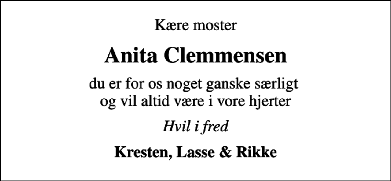 <p>Kære moster<br />Anita Clemmensen<br />du er for os noget ganske særligt og vil altid være i vore hjerter<br />Hvil i fred<br />Kresten, Lasse &amp; Rikke</p>