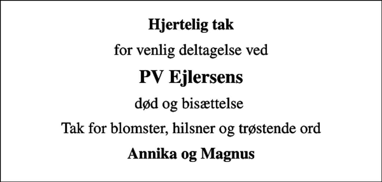 <p>Hjertelig tak<br />for venlig deltagelse ved<br />PV Ejlersens<br />død og bisættelse<br />Tak for blomster, hilsner og trøstende ord<br />Annika og Magnus</p>