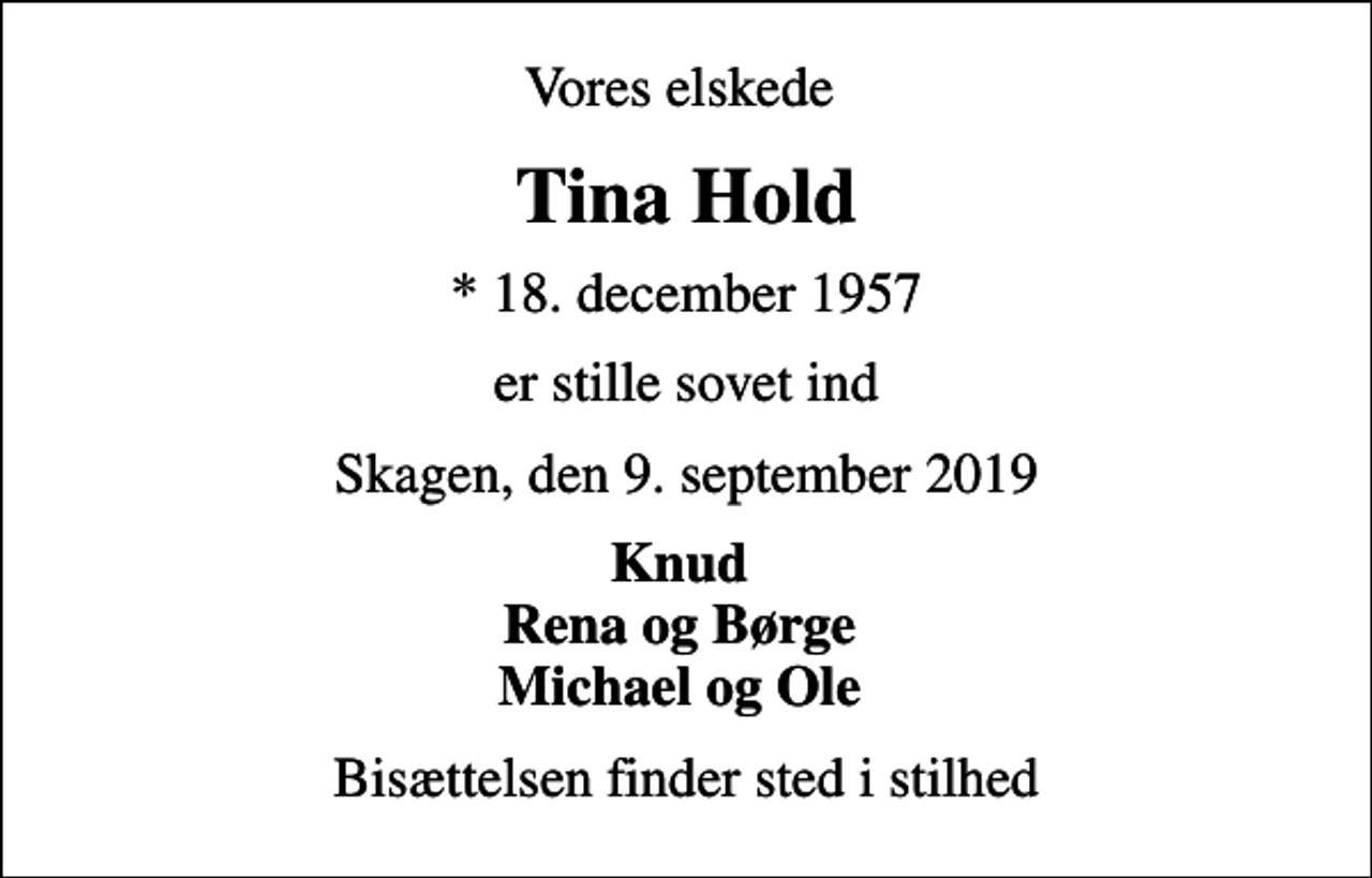 <p>Vores elskede<br />Tina Hold<br />* 18. december 1957<br />er stille sovet ind<br />Skagen, den 9. september 2019<br />Knud Rena og Børge Michael og Ole<br />Bisættelsen finder sted i stilhed</p>