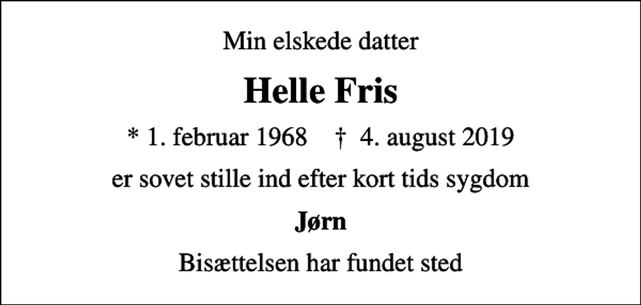 <p>Min elskede datter<br />Helle Fris<br />* 1. februar 1968 ✝ 4. august 2019<br />er sovet stille ind efter kort tids sygdom<br />Jørn<br />Bisættelsen har fundet sted</p>