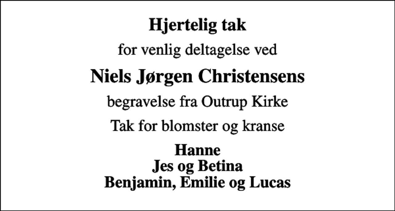 <p>Hjertelig tak<br />for venlig deltagelse ved<br />Niels Jørgen Christensens<br />begravelse fra Outrup Kirke<br />Tak for blomster og kranse<br />Hanne Jes og Betina Benjamin, Emilie og Lucas</p>