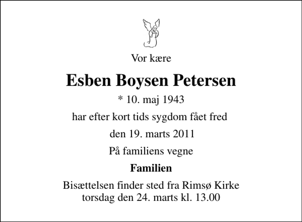 <p>Vor kære<br />Esben Boysen Petersen<br />* 10. maj 1943<br />har efter kort tids sygdom fået fred<br />den 19. marts 2011<br />På familiens vegne<br />Familien<br />Bisættelsen finder sted fra Rimsø Kirke torsdag den 24. marts kl. 13.00</p>