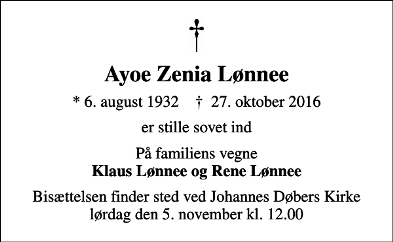 <p>Ayoe Zenia Lønnee<br />* 6. august 1932 ✝ 27. oktober 2016<br />er stille sovet ind<br />På familiens vegne <em>Klaus Lønnee og Rene Lønnee<br />Bisættelsen finder sted ved Johannes Døbers Kirke lørdag den 5. november kl. 12.00</em></p>