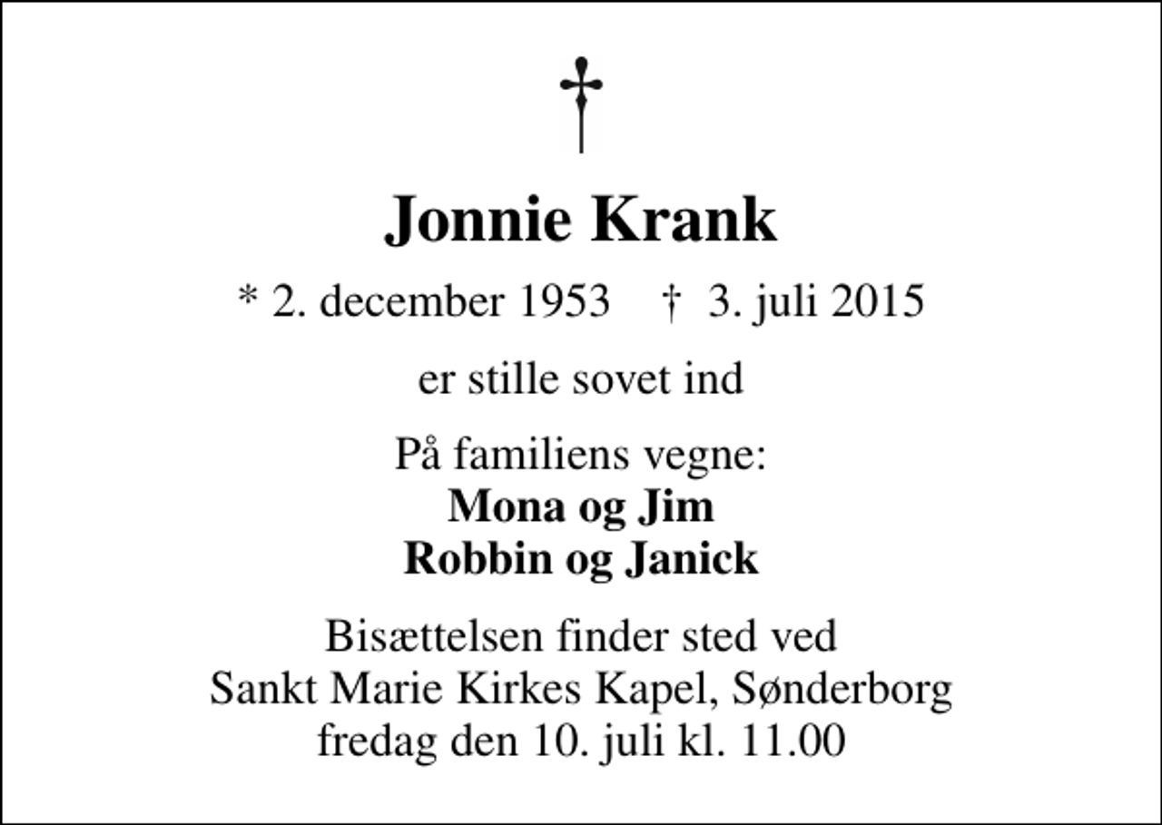 <p>Jonnie Krank<br />* 2. december 1953 ✝ 3. juli 2015<br />er stille sovet ind<br />På familiens vegne: <em>Mona og Jim Robbin og Janick<br />Bisættelsen finder sted ved Sankt Marie Kirkes Kapel, Sønderborg fredag den 10. juli kl. 11.00</em></p>