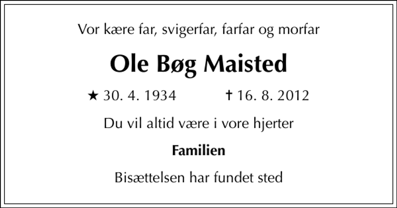 <p>Vor kære far, svigerfar, farfar og morfar<br />Ole Bøg Maisted<br />* 30. 4. 1934 ✝ 16. 8. 2012<br />Du vil altid være i vore hjerter<br />Familien<br />Bisættelsen har fundet sted</p>