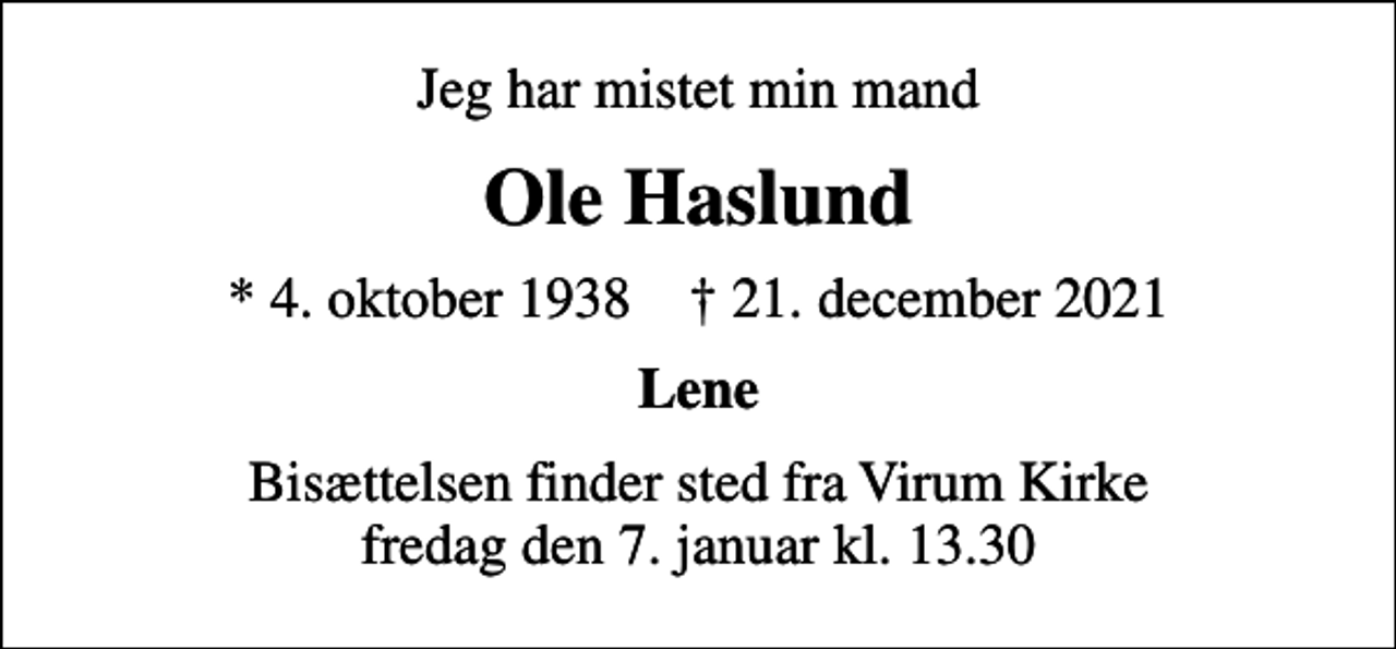 <p>Jeg har mistet min mand<br />Ole Haslund<br />* 4. oktober 1938 ✝ 21. december 2021<br />Lene<br />Bisættelsen finder sted fra Virum Kirke fredag den 7. januar kl. 13.30</p>