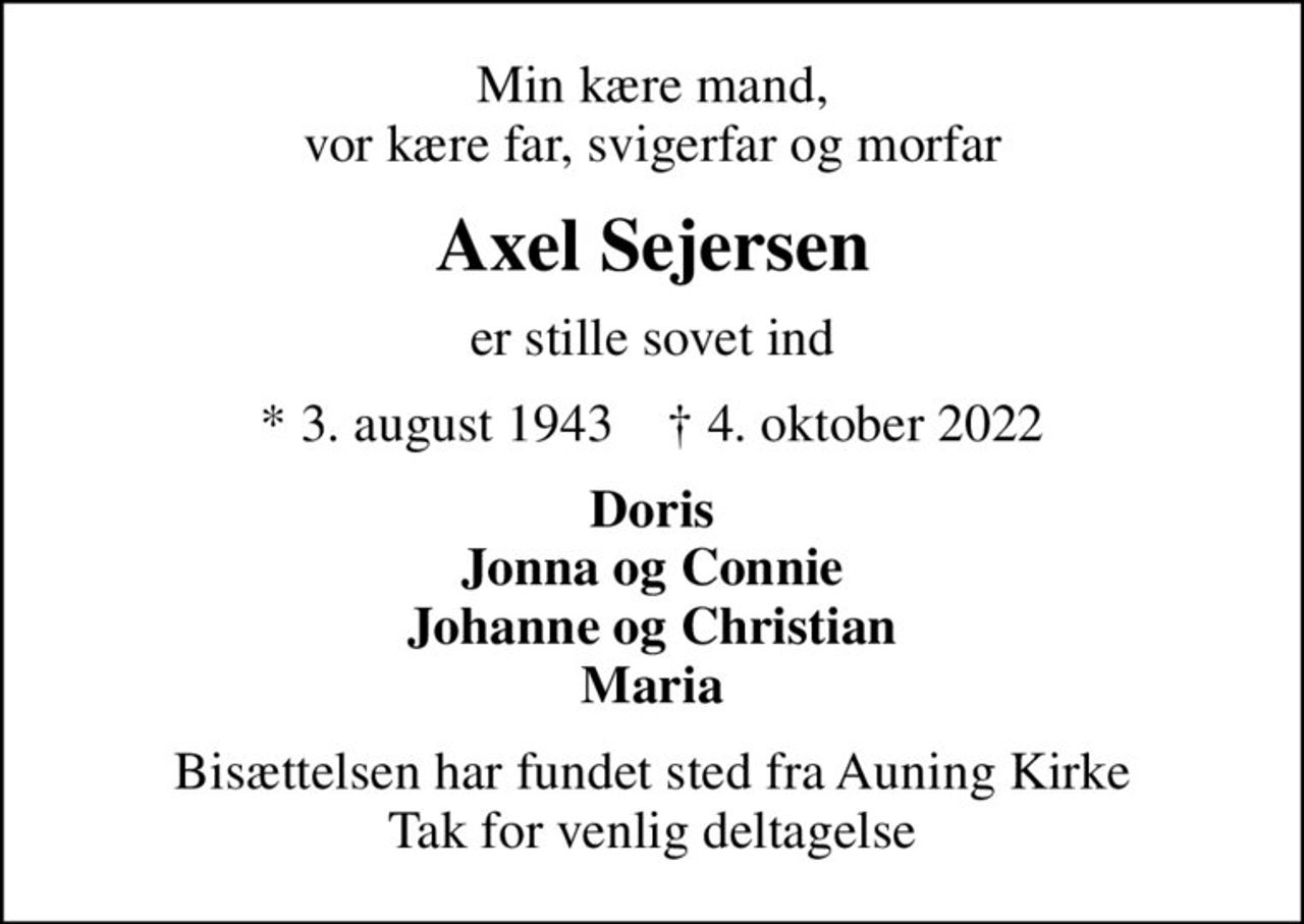 Min kære mand, vor kære far, svigerfar og morfar
Axel Sejersen
er stille sovet ind
* 3. august 1943    ✝ 4. oktober 2022
Doris Jonna og Connie Johanne og Christian Maria
Bisættelsen har fundet sted fra Auning Kirke Tak for venlig deltagelse