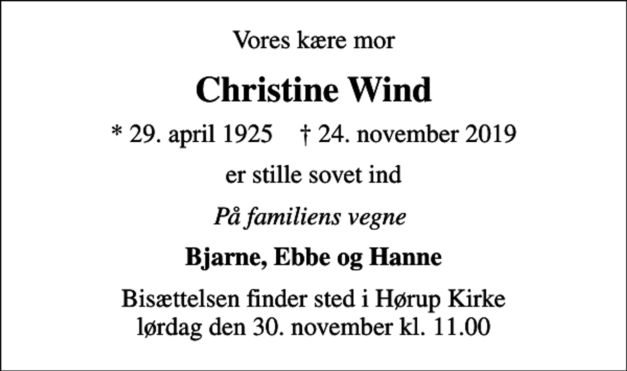 <p>Vores kære mor<br />Christine Wind<br />* 29. april 1925 ✝ 24. november 2019<br />er stille sovet ind<br />På familiens vegne<br />Bjarne, Ebbe og Hanne<br />Bisættelsen finder sted i Hørup Kirke lørdag den 30. november kl. 11.00</p>