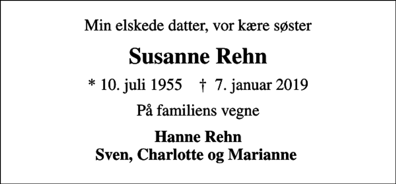 <p>Min elskede datter, vor kære søster<br />Susanne Rehn<br />* 10. juli 1955 ✝ 7. januar 2019<br />På familiens vegne<br />Hanne Rehn Sven, Charlotte og Marianne</p>