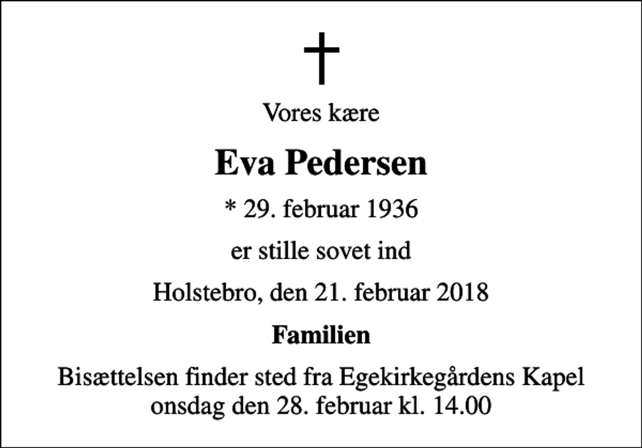 <p>Vores kære<br />Eva Pedersen<br />* 29. februar 1936<br />er stille sovet ind<br />Holstebro, den 21. februar 2018<br />Familien<br />Bisættelsen finder sted fra Egekirkegårdens Kapel onsdag den 28. februar kl. 14.00</p>
