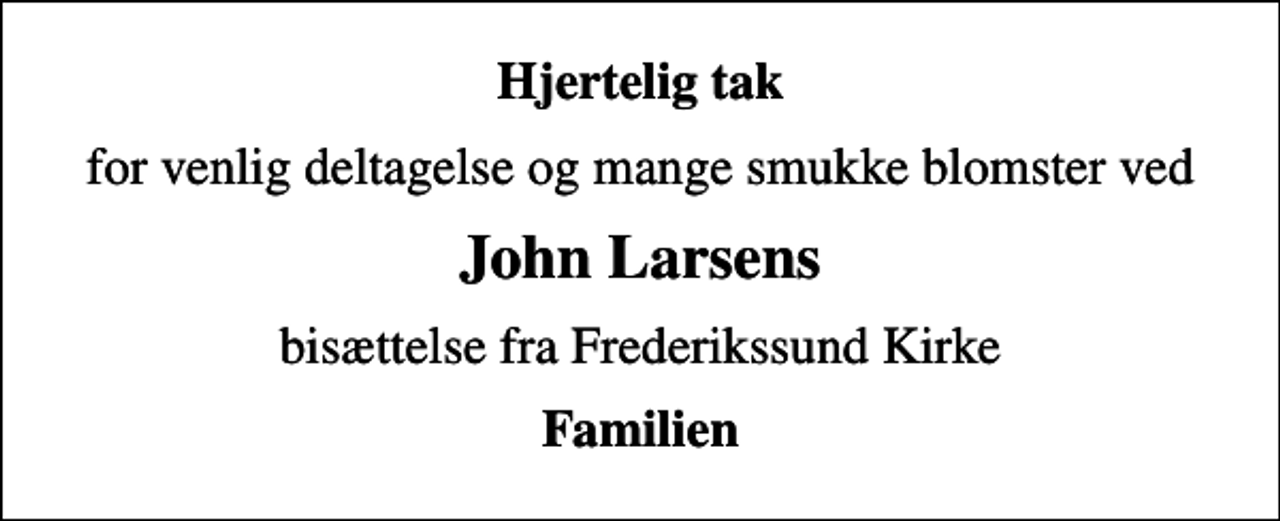 <p>Hjertelig tak<br />for venlig deltagelse og mange smukke blomster ved<br />John Larsens<br />bisættelse fra Frederikssund Kirke<br />Familien</p>