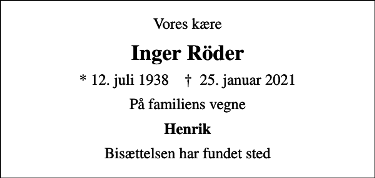 <p>Vores kære<br />Inger Röder<br />* 12. juli 1938 ✝ 25. januar 2021<br />På familiens vegne<br />Henrik<br />Bisættelsen har fundet sted</p>