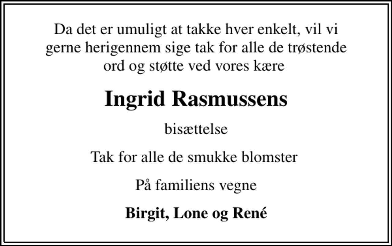 <p>Ingrid Rasmussens<br />bisættelse<br />Tak for alle de smukke blomster<br />På familiens vegne<br />Birgit, Lone og René</p>