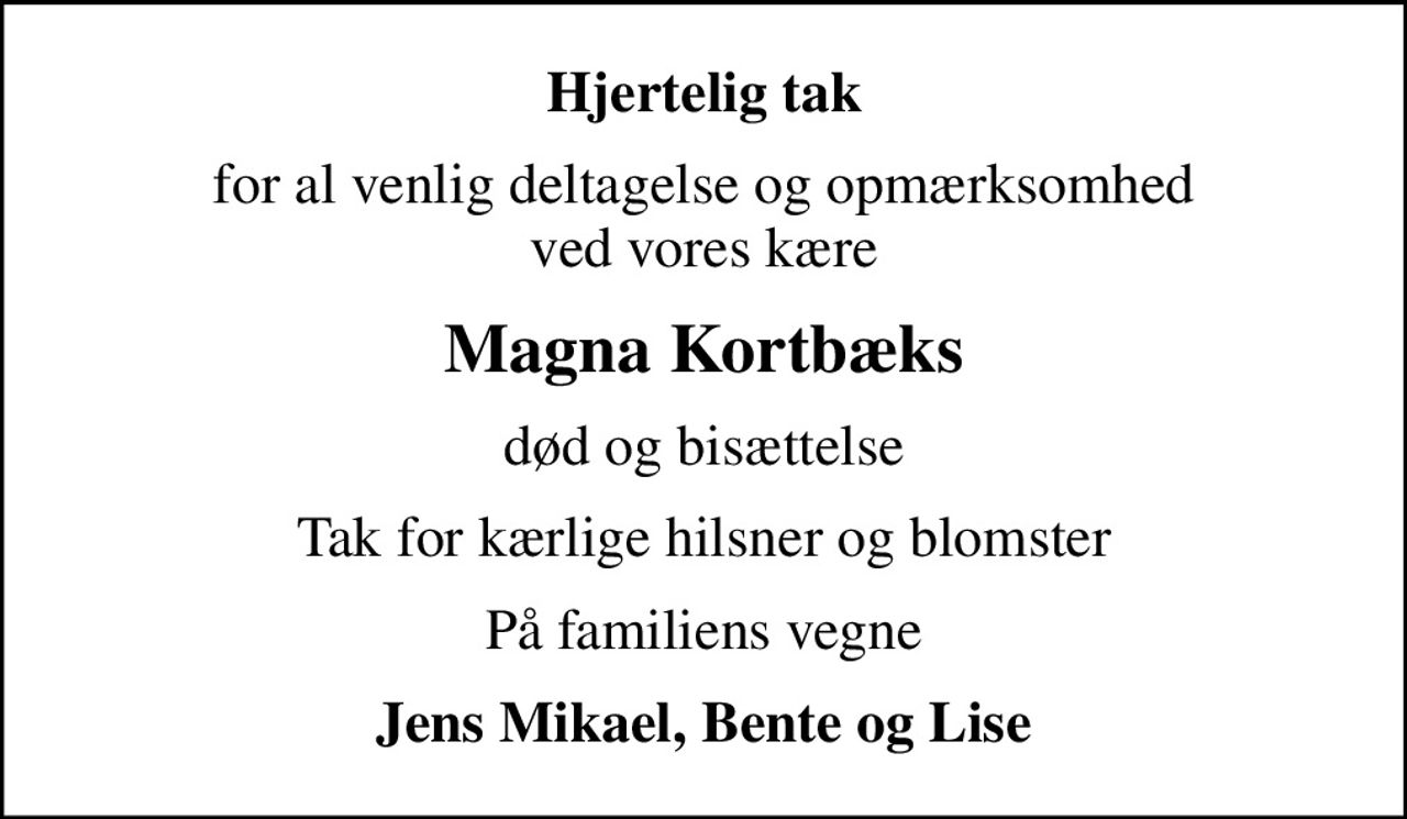 Hjertelig tak
for al venlig deltagelse og opmærksomhed ved vores kære
Magna Kortbæks
død og bisættelse
Tak for kærlige hilsner og blomster
På familiens vegne
Jens Mikael, Bente og Lise