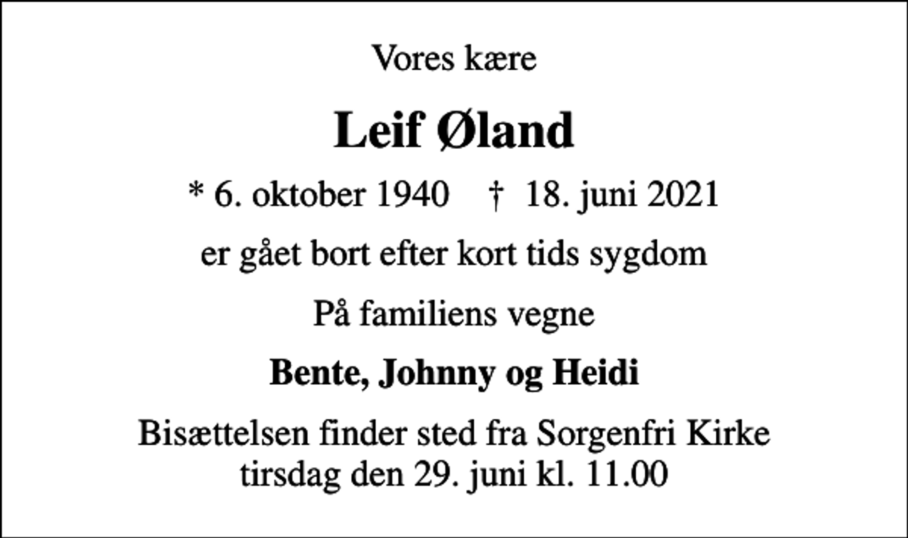 <p>Vores kære<br />Leif Øland<br />* 6. oktober 1940 ✝ 18. juni 2021<br />er gået bort efter kort tids sygdom<br />På familiens vegne<br />Bente, Johnny og Heidi<br />Bisættelsen finder sted fra Sorgenfri Kirke tirsdag den 29. juni kl. 11.00</p>