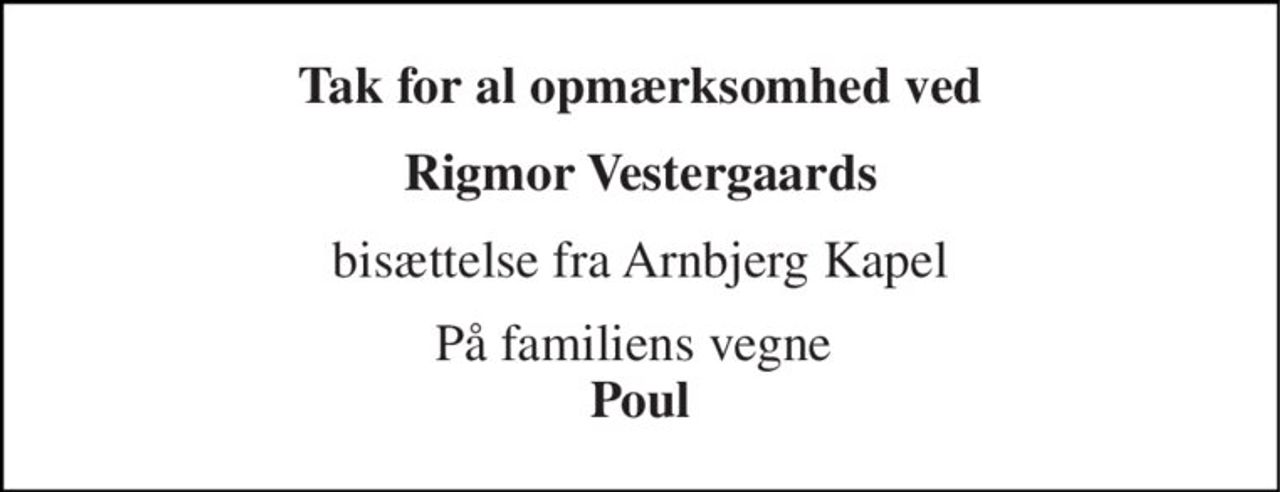 Tak for al opmærksomhed ved 
Rigmor Vestergaards 
bisættelse fra Arnbjerg Kapel 
På familiens vegne  Poul