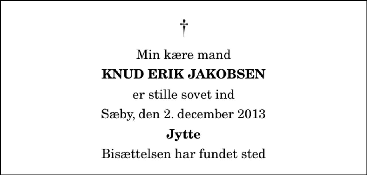 <p>Min kære mand<br />Knud Erik Jakobsen<br />er stille sovet ind<br />Sæby, den 2. december 2013<br />Jytte<br />Bisættelsen har fundet sted</p>