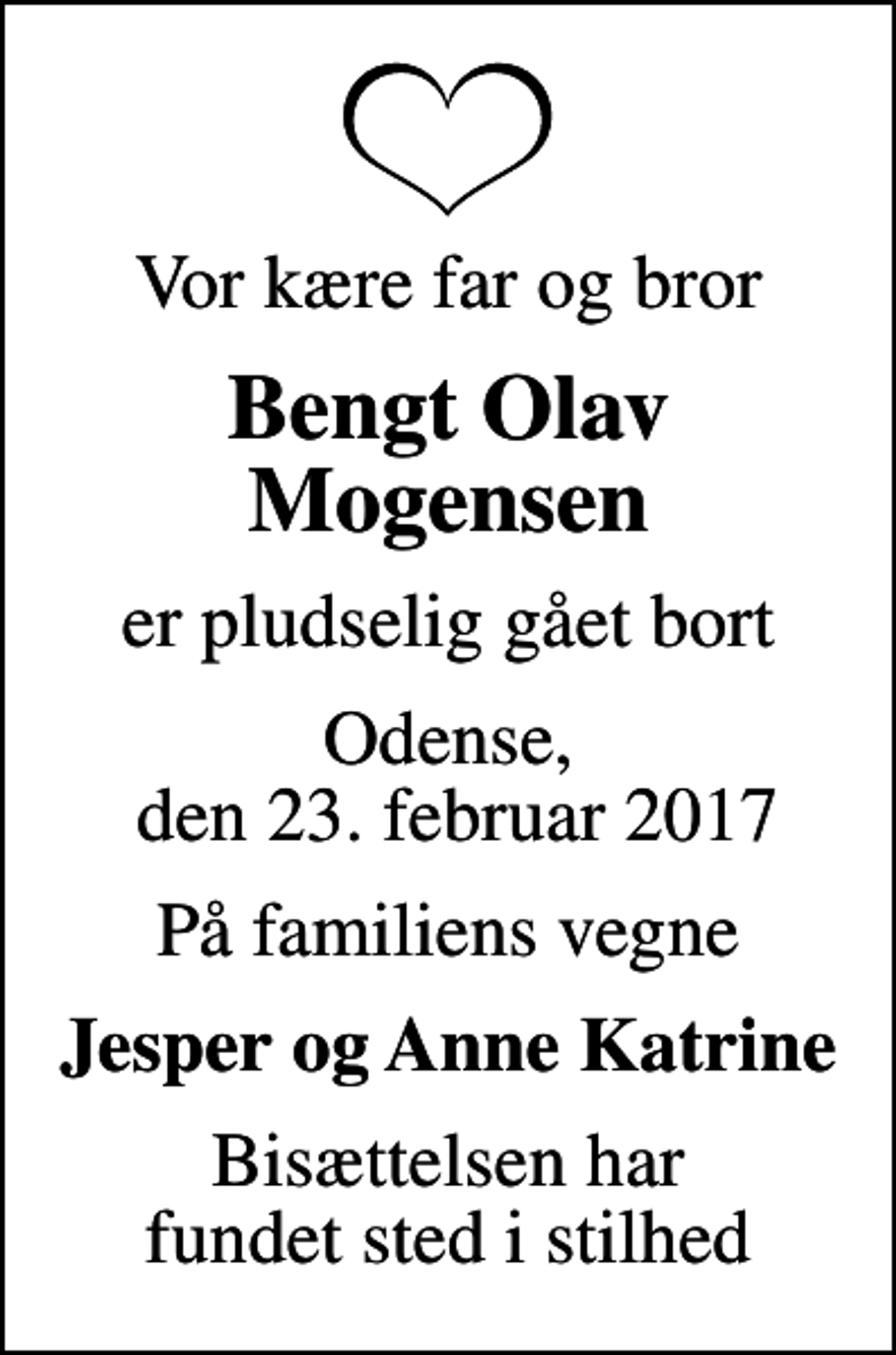 <p>Vor kære far og bror<br />Bengt Olav Mogensen<br />er pludselig gået bort<br />Odense, den 23. februar 2017<br />På familiens vegne<br />Jesper og Anne Katrine<br />Bisættelsen har fundet sted i stilhed</p>