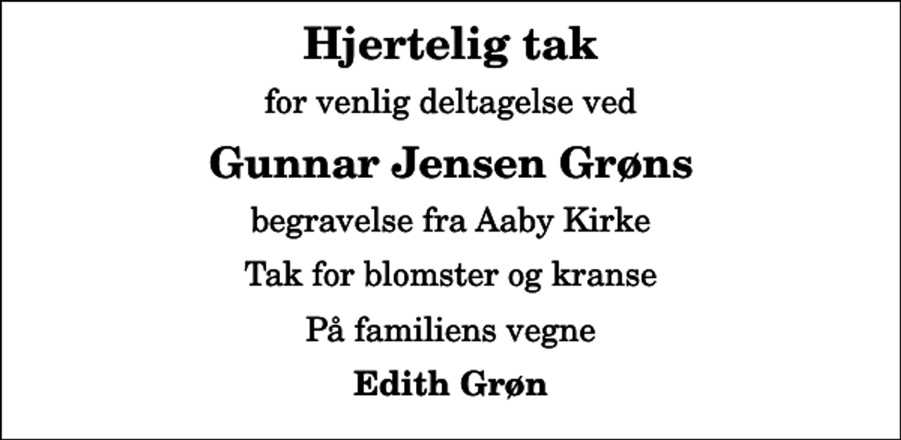 <p>Hjertelig tak<br />for venlig deltagelse ved<br />Gunnar Jensen Grøns<br />begravelse fra Aaby Kirke<br />Tak for blomster og kranse<br />På familiens vegne<br />Edith Grøn</p>