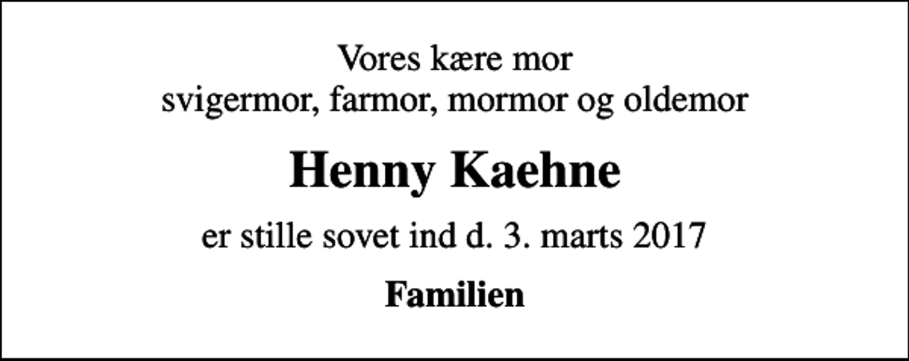 <p>Vores kære mor svigermor, farmor, mormor og oldemor<br />Henny Kaehne<br />er stille sovet ind d. 3. marts 2017<br />Familien</p>