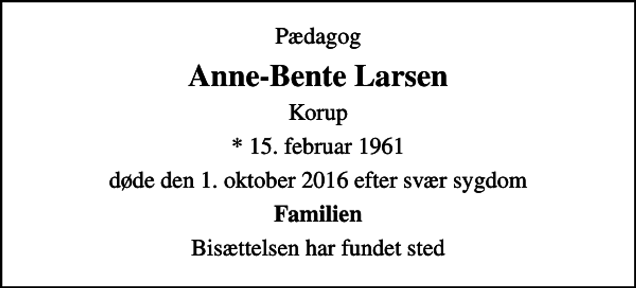 <p>Pædagog<br />Anne-Bente Larsen<br />Korup<br />* 15. februar 1961<br />døde den 1. oktober 2016 efter svær sygdom<br />Familien<br />Bisættelsen har fundet sted</p>