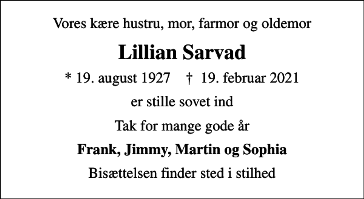 <p>Vores kære hustru, mor, farmor og oldemor<br />Lillian Sarvad<br />* 19. august 1927 ✝ 19. februar 2021<br />er stille sovet ind<br />Tak for mange gode år<br />Frank, Jimmy, Martin og Sophia<br />Bisættelsen finder sted i stilhed</p>