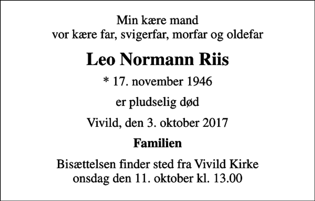 <p>Min kære mand vor kære far, svigerfar, morfar og oldefar<br />Leo Normann Riis<br />* 17. november 1946<br />er pludselig død<br />Vivild, den 3. oktober 2017<br />Familien<br />Bisættelsen finder sted fra Vivild Kirke onsdag den 11. oktober kl. 13.00</p>