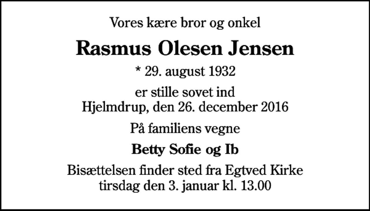 <p>Vores kære bror og onkel<br />Rasmus Olesen Jensen<br />* 29. august 1932<br />er stille sovet ind Hjelmdrup, den 26. december 2016<br />På familiens vegne<br />Betty Sofie og Ib<br />Bisættelsen finder sted fra Egtved Kirke tirsdag den 3. januar kl. 13.00</p>