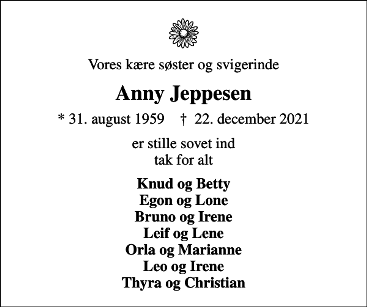 <p>Vores kære søster og svigerinde<br />Anny Jeppesen<br />* 31. august 1959 ✝ 22. december 2021<br />er stille sovet ind tak for alt<br />Knud og Betty Egon og Lone Bruno og Irene Leif og Lene Orla og Marianne Leo og Irene Thyra og Christian</p>