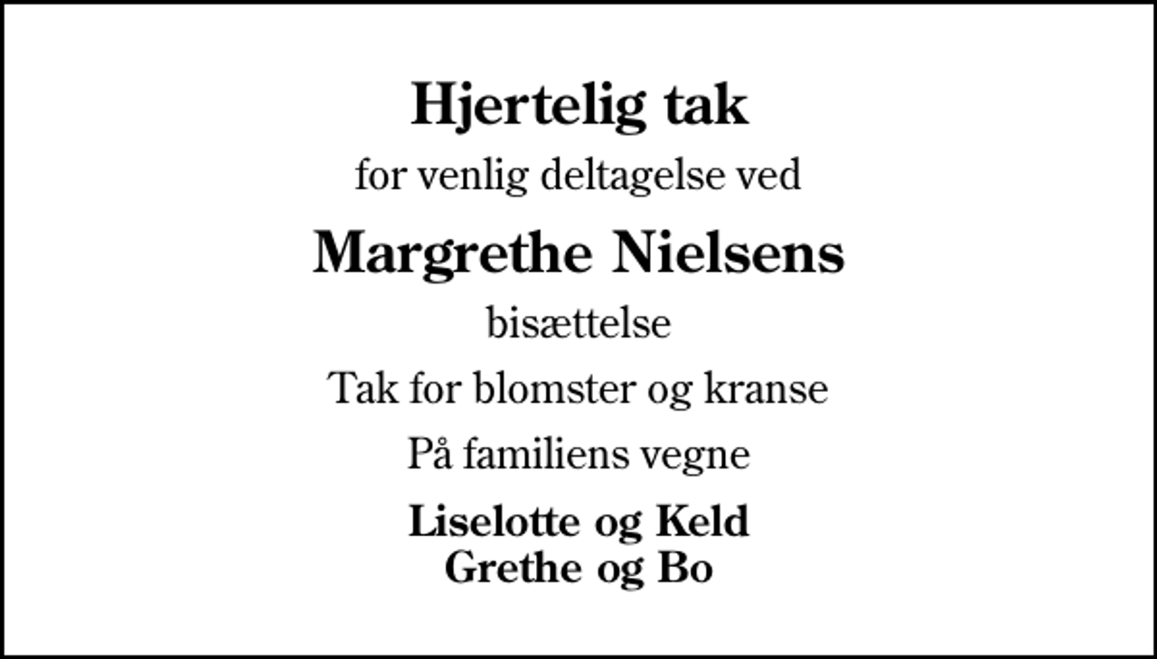 <p>Hjertelig tak<br />for venlig deltagelse ved<br />Margrethe Nielsens<br />bisættelse<br />Tak for blomster og kranse<br />På familiens vegne<br />Liselotte og Keld Grethe og Bo</p>