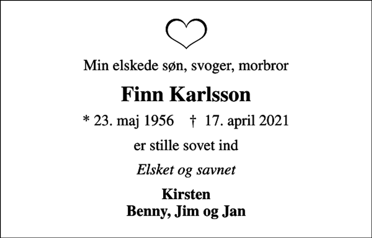 <p>Min elskede søn, svoger, morbror<br />Finn Karlsson<br />* 23. maj 1956 ✝ 17. april 2021<br />er stille sovet ind<br />Elsket og savnet<br />Kirsten Benny, Jim og Jan</p>
