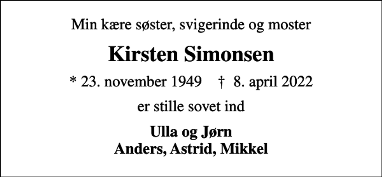 <p>Min kære søster, svigerinde og moster<br />Kirsten Simonsen<br />* 23. november 1949 ✝ 8. april 2022<br />er stille sovet ind<br />Ulla og Jørn Anders, Astrid, Mikkel</p>