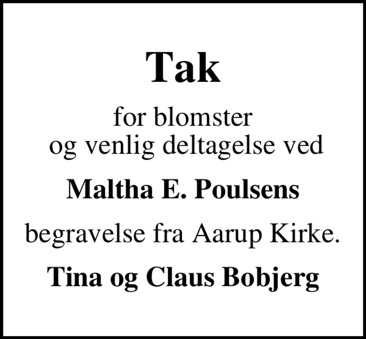 <p>Tak<br />for blomster og venlig deltagelse ved<br />Maltha E. Poulsens<br />begravelse fra Aarup Kirke.<br />Tina og Claus Bobjerg</p>